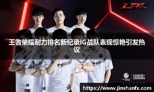 王者荣耀耐力排名新纪录IG战队表现惊艳引发热议