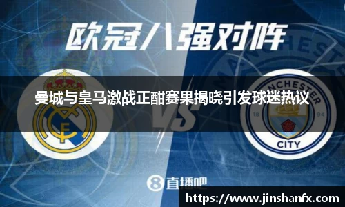 曼城与皇马激战正酣赛果揭晓引发球迷热议