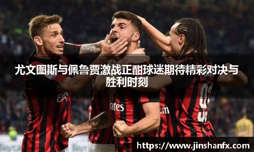 尤文图斯与佩鲁贾激战正酣球迷期待精彩对决与胜利时刻
